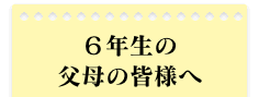 6年生の父母の皆様へ