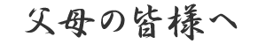 父母の皆様へ